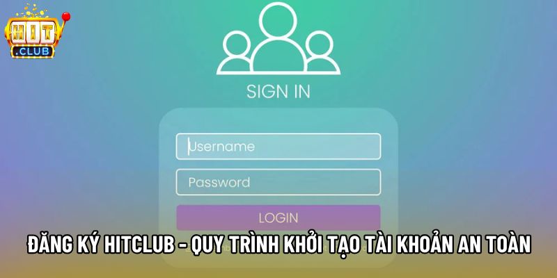Đăng Ký Hitclub - Quy Trình Khởi Tạo Tài Khoản An Toàn