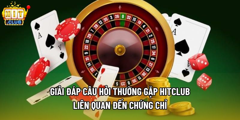 Giải đáp câu hỏi thường gặp Hitclub liên quan đến chứng chỉ