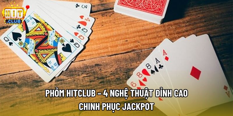 Phỏm Hitclub – 4 Nghệ Thuật Đỉnh Cao Chinh Phục Jackpot 